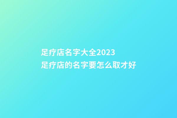 足疗店名字大全2023 足疗店的名字要怎么取才好-第1张-店铺起名-玄机派